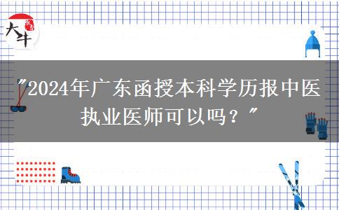 2024年廣東函授本科學歷報中醫(yī)執(zhí)業(yè)醫(yī)師可以嗎？