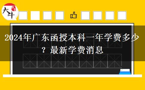 2024年廣東函授本科一年學費多少？最新學費消息