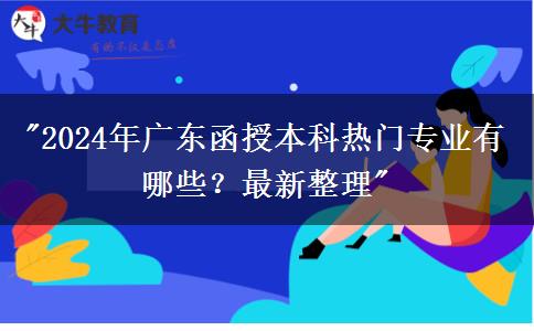 2024年廣東函授本科熱門專業(yè)有哪些？最新整理