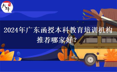 2024年廣東函授本科教育培訓(xùn)機(jī)構(gòu)推薦哪家好？
