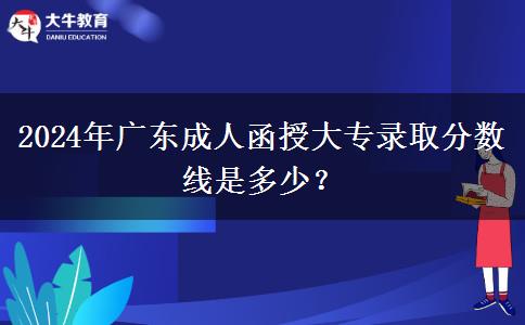2024年廣東成人函授大專(zhuān)錄取分?jǐn)?shù)線是多少？