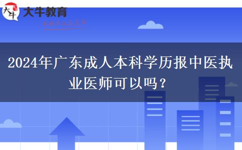 2024年廣東成人本科學(xué)歷報(bào)中醫(yī)執(zhí)業(yè)醫(yī)師可以嗎？