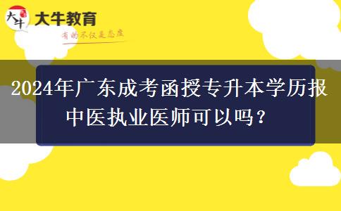 2024年廣東成考函授專升本學(xué)歷報中醫(yī)執(zhí)業(yè)醫(yī)師可以嗎？