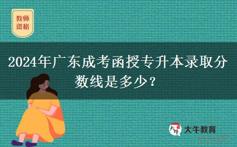 2024年廣東成考函授專升本錄取分?jǐn)?shù)線是多少？