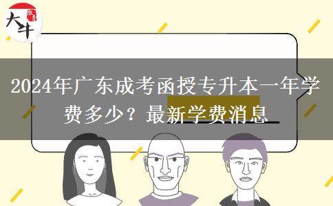2024年廣東成考函授專升本一年學(xué)費(fèi)多少？最新學(xué)費(fèi)消息