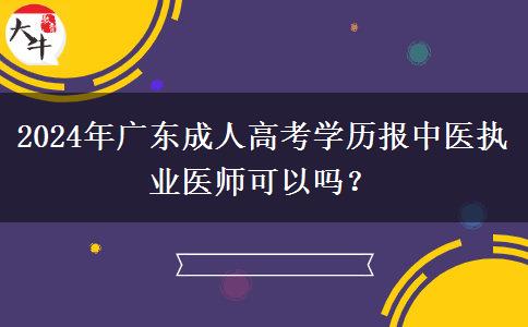 2024年廣東成人高考學(xué)歷報中醫(yī)執(zhí)業(yè)醫(yī)師可以嗎？