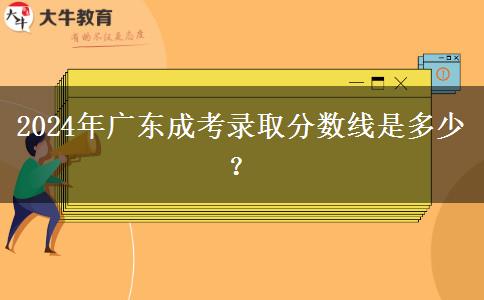 2024年廣東成考錄取分?jǐn)?shù)線是多少？
