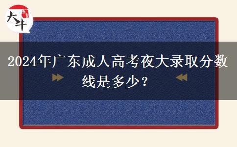 2024年廣東成人高考夜大錄取分?jǐn)?shù)線是多少？