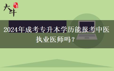2024年成考專升本學(xué)歷能報考中醫(yī)執(zhí)業(yè)醫(yī)師嗎？