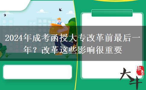 2024年成考函授大專改革前最后一年？改革這些影響很重要