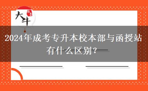 2024年成考專升本校本部與函授站有什么區(qū)別？