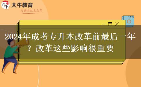 2024年成考專升本改革前最后一年？改革這些影響很重要