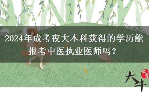 2024年成考夜大本科獲得的學(xué)歷能報考中醫(yī)執(zhí)業(yè)醫(yī)師嗎？