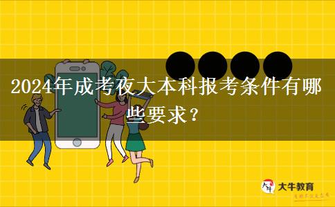 2024年成考夜大本科報考條件有哪些要求？