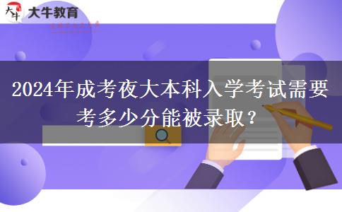 2024年成考夜大本科入學(xué)考試需要考多少分能被錄??？