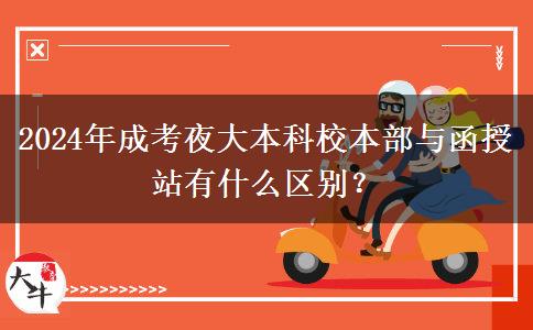 2024年成考夜大本科校本部與函授站有什么區(qū)別？