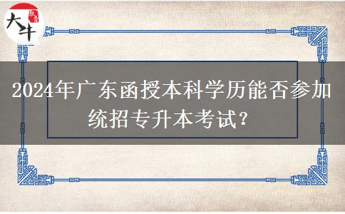 2024年廣東函授本科學(xué)歷能否參加統(tǒng)招專升本考試？