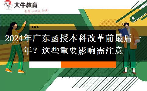 2024年廣東函授本科改革前最后一年？這些重要影響需注意