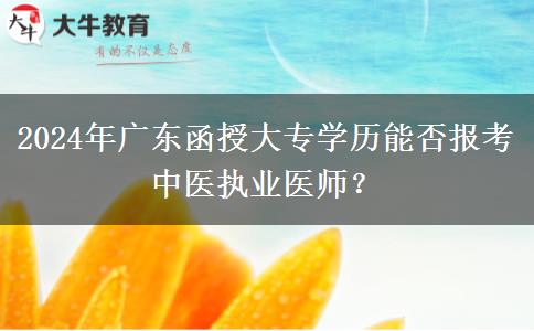 2024年廣東函授大專學歷能否報考中醫(yī)執(zhí)業(yè)醫(yī)師？