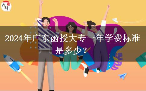 2024年廣東函授大專一年學(xué)費標(biāo)準(zhǔn)是多少？