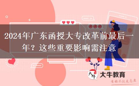 2024年廣東函授大專改革前最后一年？這些重要影響需注意