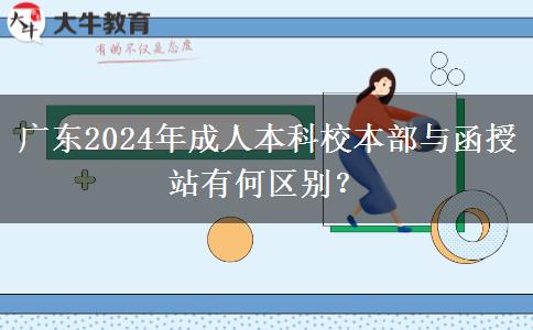 廣東2024年成人本科校本部與函授站有何區(qū)別？