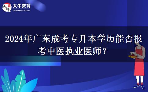 2024年廣東成考專升本學(xué)歷能否報(bào)考中醫(yī)執(zhí)業(yè)醫(yī)師？