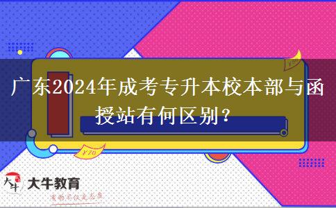 廣東2024年成考專升本校本部與函授站有何區(qū)別？