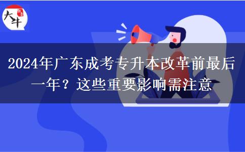 2024年廣東成考專升本改革前最后一年？這些重要影響需注意