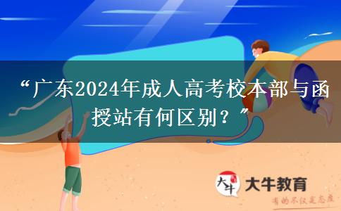 “廣東2024年成人高考校本部與函授站有何區(qū)別？