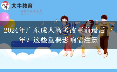 2024年廣東成人高考改革前最后一年？這些重要影響需注意