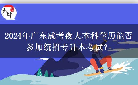 2024年廣東成考夜大本科學(xué)歷能否參加統(tǒng)招專升本考試？
