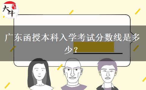 廣東函授本科入學(xué)考試分?jǐn)?shù)線是多少？