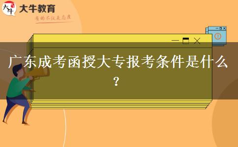 廣東成考函授大專(zhuān)報(bào)考條件是什么？