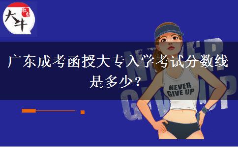 廣東成考函授大專入學(xué)考試分?jǐn)?shù)線是多少？