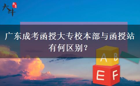廣東成考函授大專校本部與函授站有何區(qū)別？