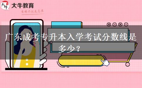 廣東成考專升本入學(xué)考試分?jǐn)?shù)線是多少？