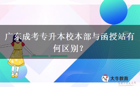 廣東成考專升本校本部與函授站有何區(qū)別？