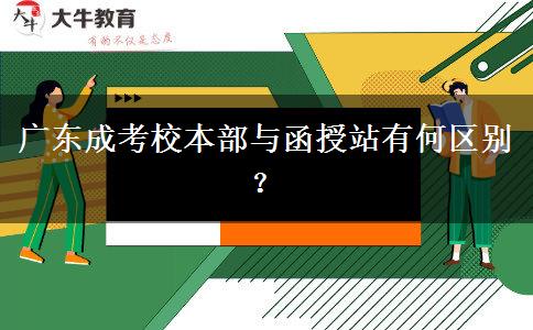 廣東成考校本部與函授站有何區(qū)別？