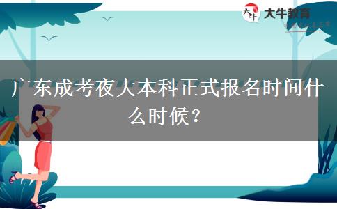 廣東成考夜大本科正式報(bào)名時(shí)間什么時(shí)候？
