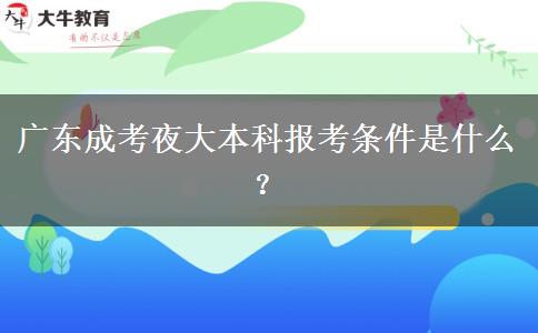 廣東成考夜大本科報考條件是什么？