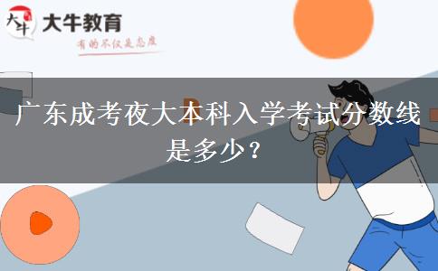 廣東成考夜大本科入學(xué)考試分數(shù)線是多少？