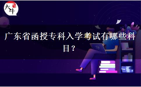 廣東省函授專科入學考試有哪些科目？