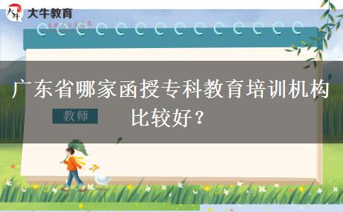 廣東省哪家函授專科教育培訓(xùn)機構(gòu)比較好？