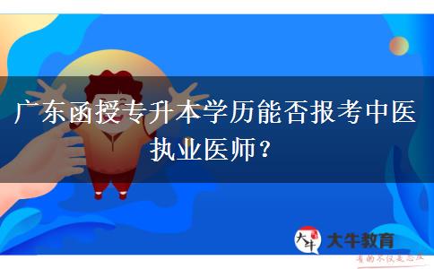廣東函授專升本學歷能否報考中醫(yī)執(zhí)業(yè)醫(yī)師？