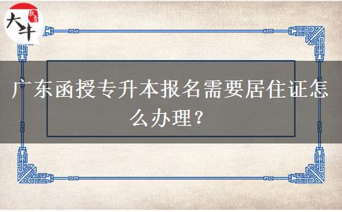 廣東函授專升本報名需要居住證怎么辦理？