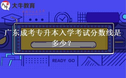 廣東成考專升本入學(xué)考試分?jǐn)?shù)線是多少？