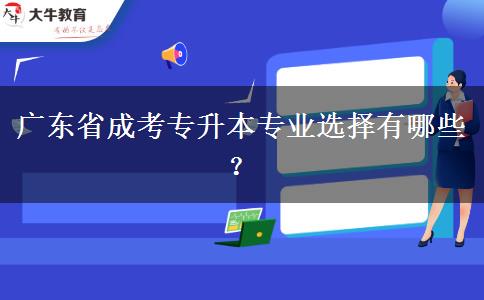 廣東省成考專升本專業(yè)選擇有哪些？