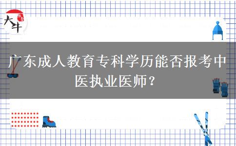 廣東成人教育專(zhuān)科學(xué)歷能否報(bào)考中醫(yī)執(zhí)業(yè)醫(yī)師？