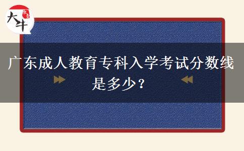 廣東成人教育專(zhuān)科入學(xué)考試分?jǐn)?shù)線(xiàn)是多少？